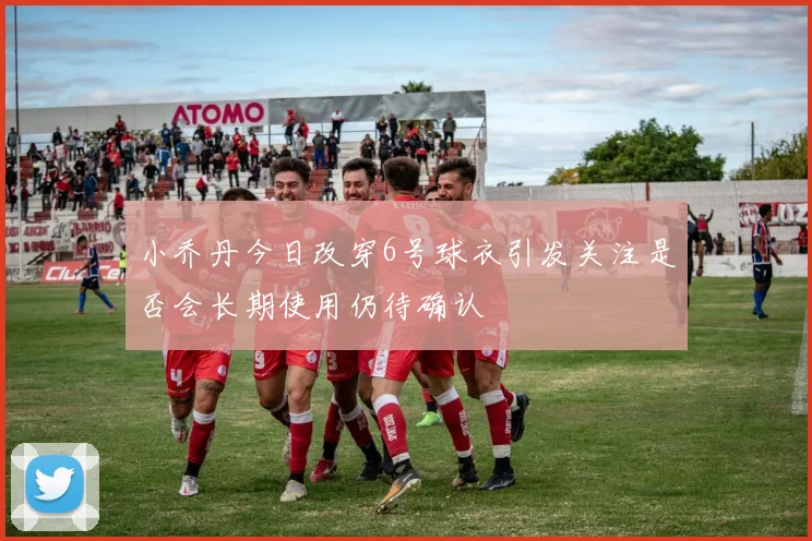小乔丹今日改穿6号球衣引发关注是否会长期使用仍待确认