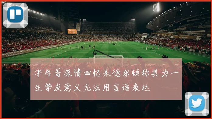 字母哥深情回忆米德尔顿称其为一生挚友意义无法用言语表达