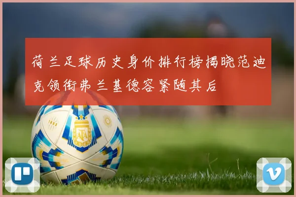 荷兰足球历史身价排行榜揭晓范迪克领衔弗兰基德容紧随其后
