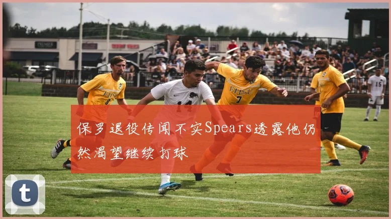 保罗退役传闻不实Spears透露他仍然渴望继续打球