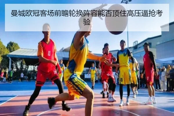 曼城欧冠客场前瞻轮换阵容能否顶住高压逼抢考验(kaiyuansports)